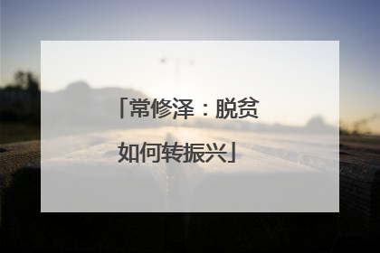 常修泽：脱贫如何转振兴