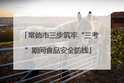 常德市三步筑牢“三考”期间食品安全防线