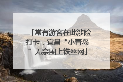 常有游客在此涉险打卡，宜昌“小青岛”无奈围上铁丝网