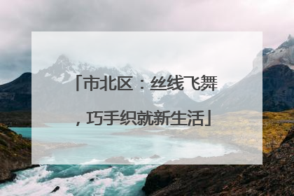 市北区：丝线飞舞，巧手织就新生活