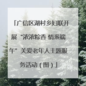 广信区湖村乡妇联开展“浓浓粽香 情系端午”关爱老年人主题服务活动（图）