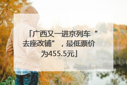广西又一进京列车“去座改铺”，最低票价为455.5元