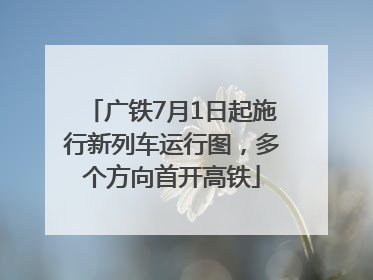 广铁7月1日起施行新列车运行图，多个方向首开高铁