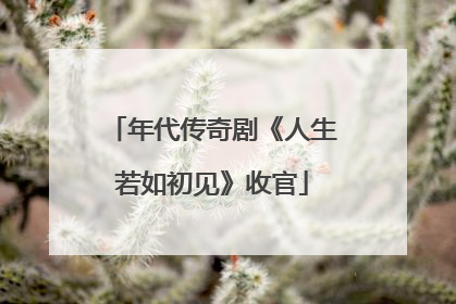 年代传奇剧《人生若如初见》收官