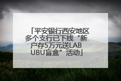 平安银行西安地区多个支行已下线“新户存5万元送LABUBU盲盒”活动