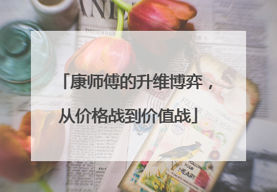 康师傅的升维博弈，从价格战到价值战
