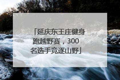 延庆东王庄健身跑越野赛，300名选手竞逐山野