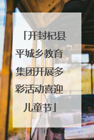开封杞县平城乡教育集团开展多彩活动喜迎儿童节