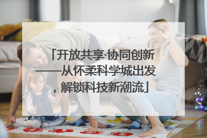 开放共享·协同创新——从怀柔科学城出发，解锁科技新潮流