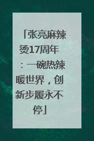 张亮麻辣烫17周年：一碗热辣暖世界，创新步履永不停