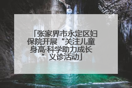 张家界市永定区妇保院开展“关注儿童身高·科学助力成长”义诊活动