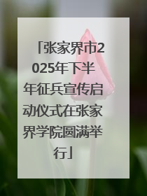 张家界市2025年下半年征兵宣传启动仪式在张家界学院圆满举行