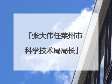 张大伟任莱州市科学技术局局长