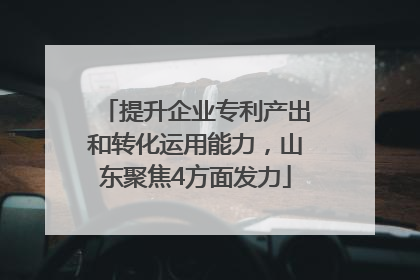 提升企业专利产出和转化运用能力，山东聚焦4方面发力
