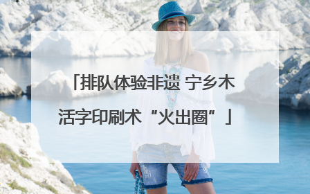 排队体验非遗 宁乡木活字印刷术“火出圈”
