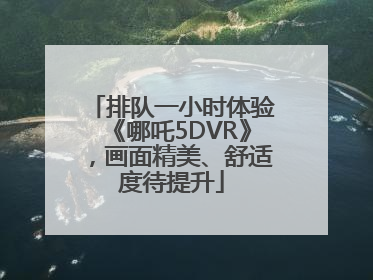 排队一小时体验《哪吒5DVR》，画面精美、舒适度待提升
