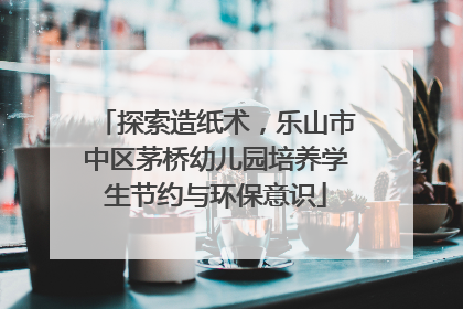 探索造纸术，乐山市中区茅桥幼儿园培养学生节约与环保意识