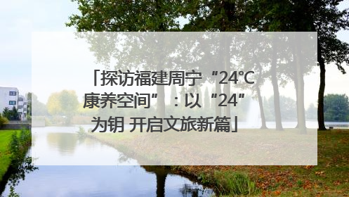 探访福建周宁“24℃康养空间”：以“24”为钥 开启文旅新篇
