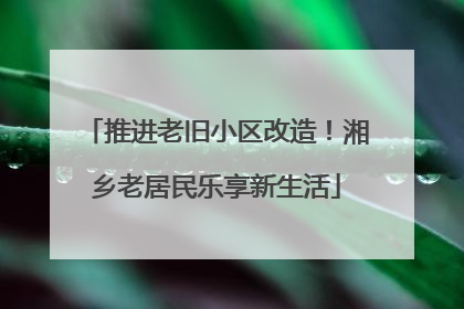推进老旧小区改造！湘乡老居民乐享新生活
