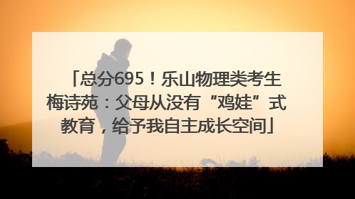 总分695！乐山物理类考生梅诗苑：父母从没有“鸡娃”式教育，给予我自主成长空间