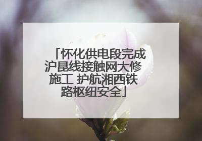 怀化供电段完成沪昆线接触网大修施工 护航湘西铁路枢纽安全