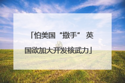 怕美国“撒手” 英国欲加大开发核武力