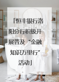 恒丰银行洛阳分行积极开展普及“金融知识万里行”活动