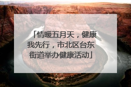 情暖五月天，健康我先行，市北区台东街道举办健康活动