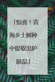 惊喜！青海乡土树种中提取出护肤品