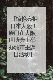 惊艳亮相日本大阪！厦门在大阪世博会上举办城市主题日活动