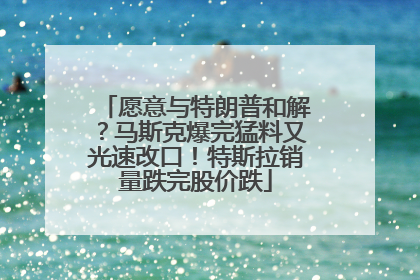 愿意与特朗普和解？马斯克爆完猛料又光速改口！特斯拉销量跌完股价跌