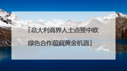 意大利商界人士点赞中欧绿色合作蕴藏黄金机遇