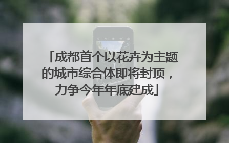 成都首个以花卉为主题的城市综合体即将封顶，力争今年年底建成
