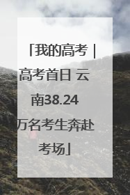 我的高考｜高考首日 云南38.24万名考生奔赴考场