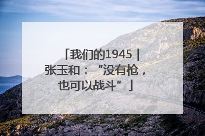 我们的1945｜张玉和：“没有枪，也可以战斗”