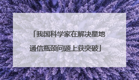 我国科学家在解决星地通信瓶颈问题上获突破