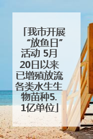 我市开展“放鱼日”活动 5月20日以来已增殖放流各类水生生物苗种5.1亿单位