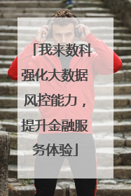 我来数科强化大数据风控能力，提升金融服务体验