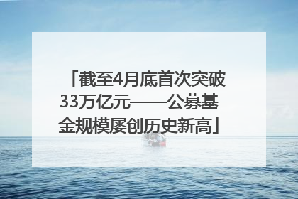 截至4月底首次突破33万亿元——公募基金规模屡创历史新高