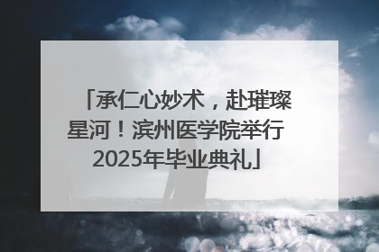 承仁心妙术，赴璀璨星河！滨州医学院举行2025年毕业典礼