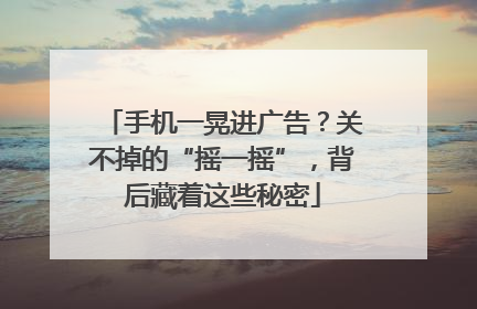手机一晃进广告？关不掉的“摇一摇”，背后藏着这些秘密