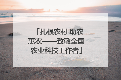 扎根农村 助农惠农——致敬全国农业科技工作者