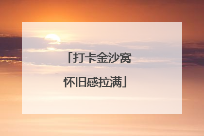 打卡金沙窝 怀旧感拉满