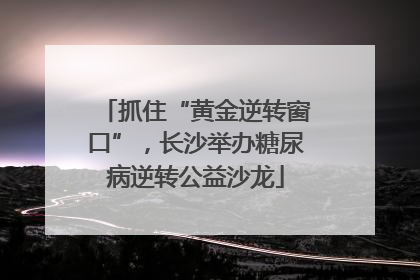 抓住“黄金逆转窗口”，长沙举办糖尿病逆转公益沙龙