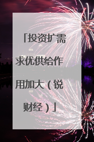 投资扩需求优供给作用加大（锐财经）