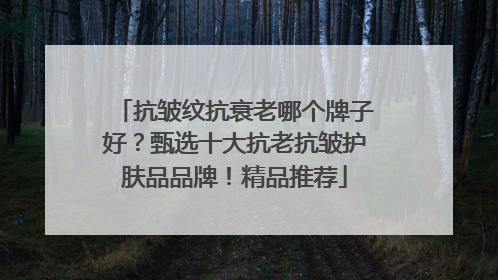 抗皱纹抗衰老哪个牌子好？甄选十大抗老抗皱护肤品品牌！精品推荐