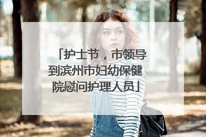 护士节，市领导到滨州市妇幼保健院慰问护理人员