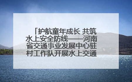 护航童年成长 共筑水上安全防线——河南省交通事业发展中心驻村工作队开展水上交通安全知识进校园活动