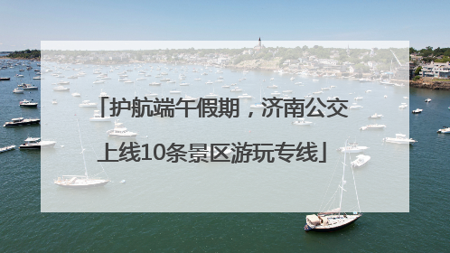 护航端午假期，济南公交上线10条景区游玩专线