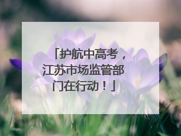 护航中高考，江苏市场监管部门在行动！